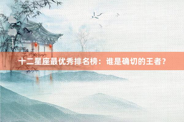 十二星座最优秀排名榜：谁是确切的王者？