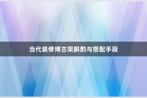 当代装修博古架斟酌与搭配手段