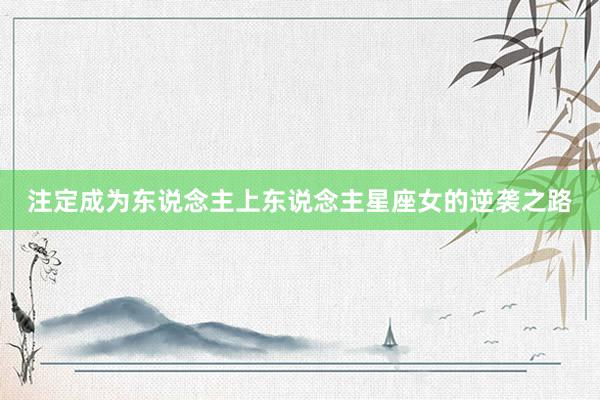 注定成为东说念主上东说念主星座女的逆袭之路