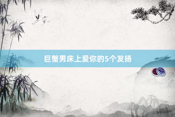 巨蟹男床上爱你的5个发扬