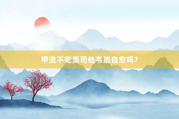 甲流不吃奥司他韦能自愈吗？