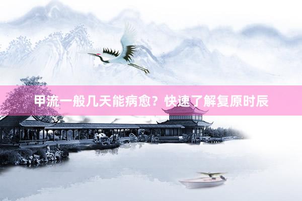 甲流一般几天能病愈？快速了解复原时辰