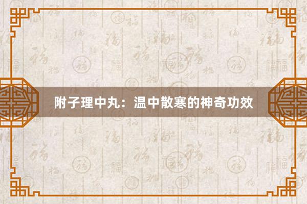 附子理中丸：温中散寒的神奇功效