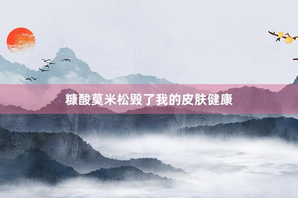 糠酸莫米松毁了我的皮肤健康