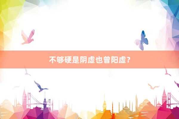 不够硬是阴虚也曾阳虚？