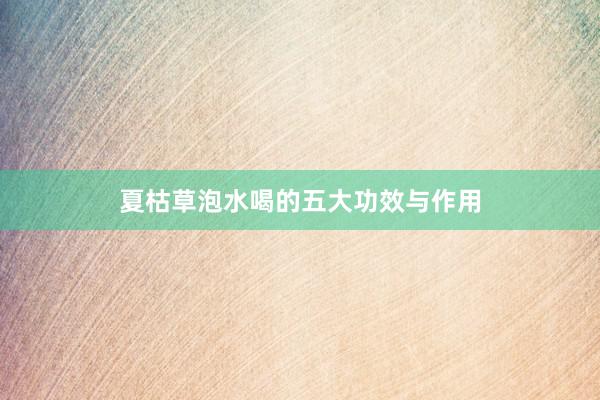 夏枯草泡水喝的五大功效与作用