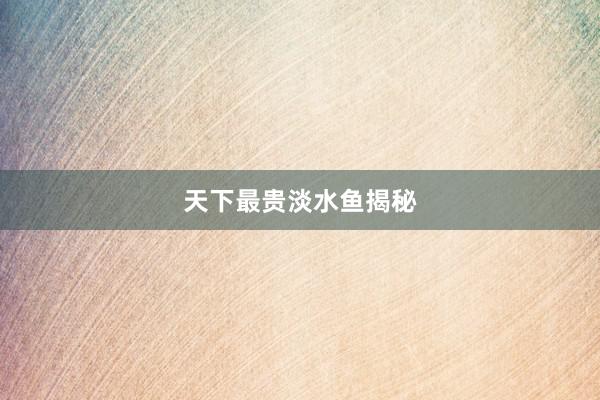 天下最贵淡水鱼揭秘