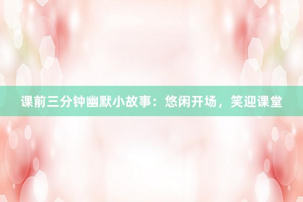 课前三分钟幽默小故事:悠闲开场,笑迎课堂