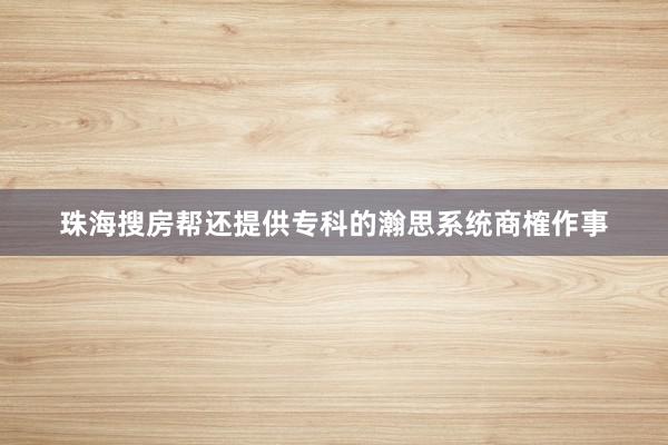 珠海搜房帮还提供专科的瀚思系统商榷作事