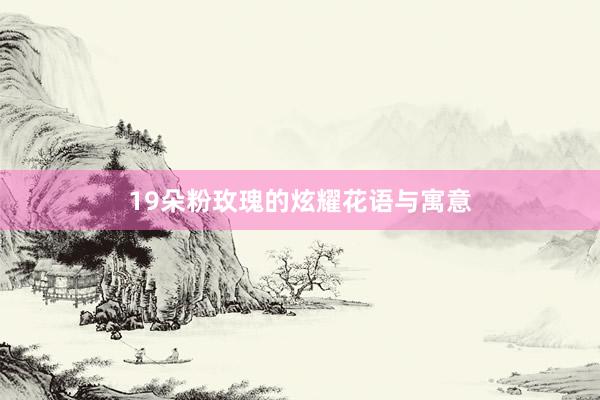 19朵粉玫瑰的炫耀花语与寓意