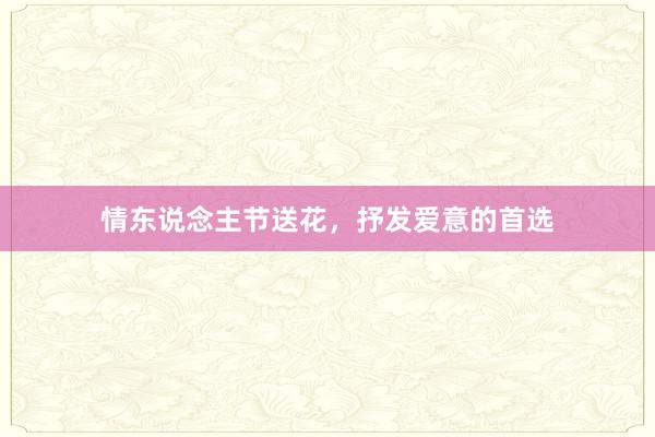 情东说念主节送花,抒发爱意的首选